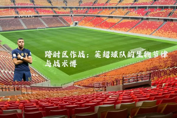 跨时区作战:英超球队的生物节律与战术博弈