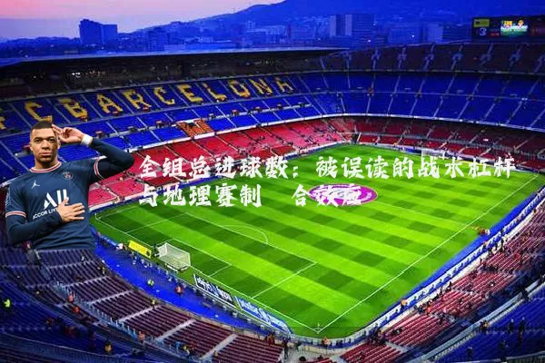 全组总进球数：被误读的战术杠杆与地理赛制耦合效应