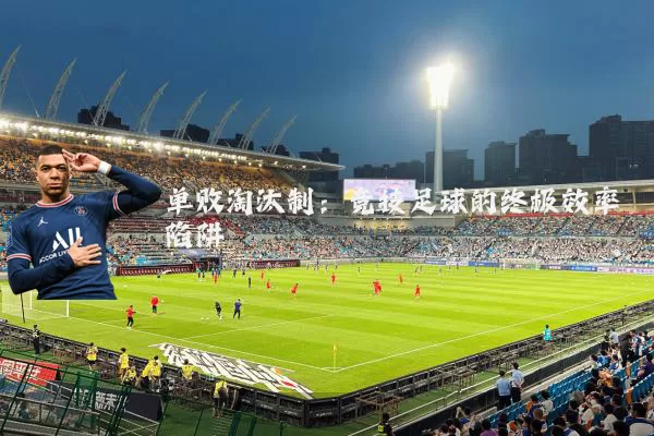 单败淘汰制:竞技足球的终极效率陷阱