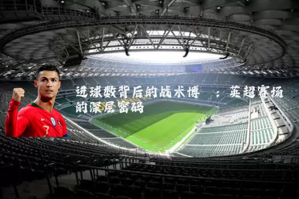 进球数背后的战术博弈:英超赛场的深层密码