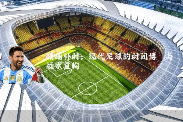 精确补时：现代足球的时间博弈与战术重构