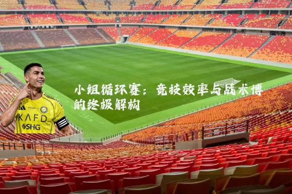小组循环赛：竞技效率与战术博弈的终极解构