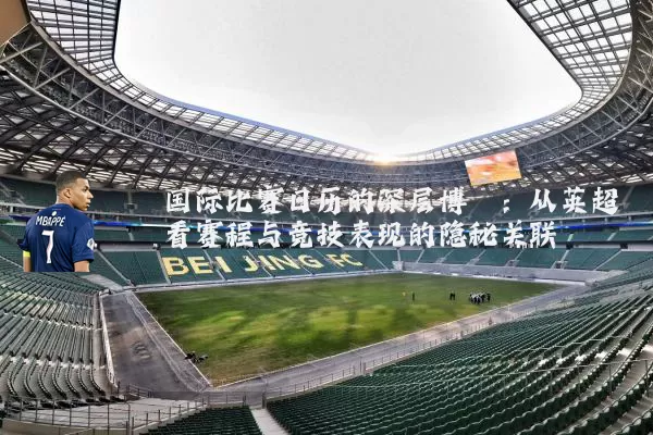 国际比赛日历的深层博弈：从英超看赛程与竞技表现的隐秘关联