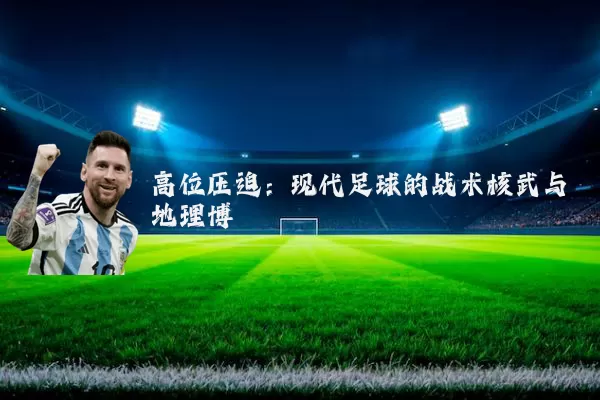 高位压迫：现代足球的战术核武与地理博弈