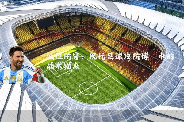 低位防守:现代足球攻防博弈中的战术锚点