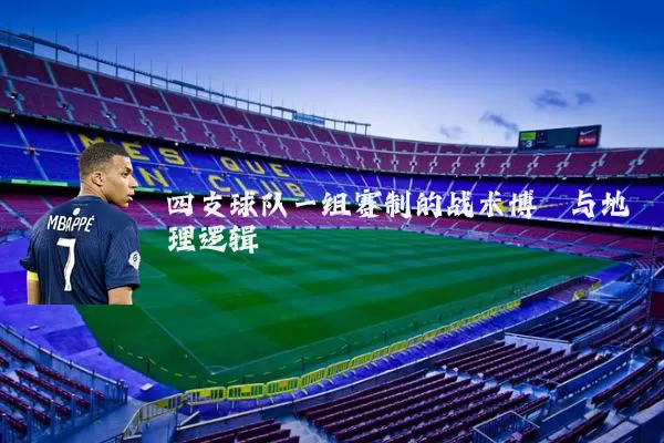 四支球队一组赛制的战术博弈与地理逻辑